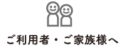 ご利用者・ご家族様へ