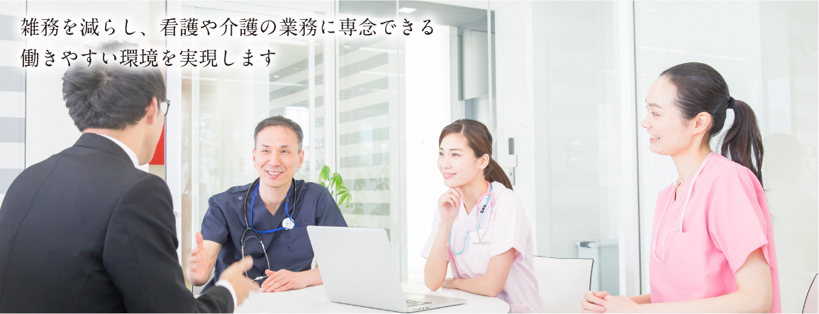 雑務を減らし、看護や介護の業務に専念できる働きやすい環境を実現します